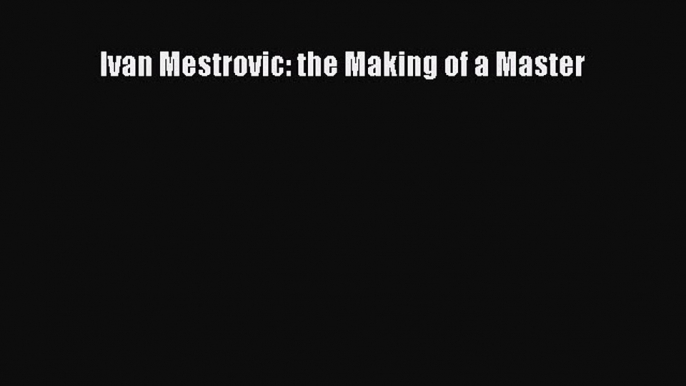 [PDF Download] Ivan Mestrovic: the Making of a Master [PDF] Full Ebook