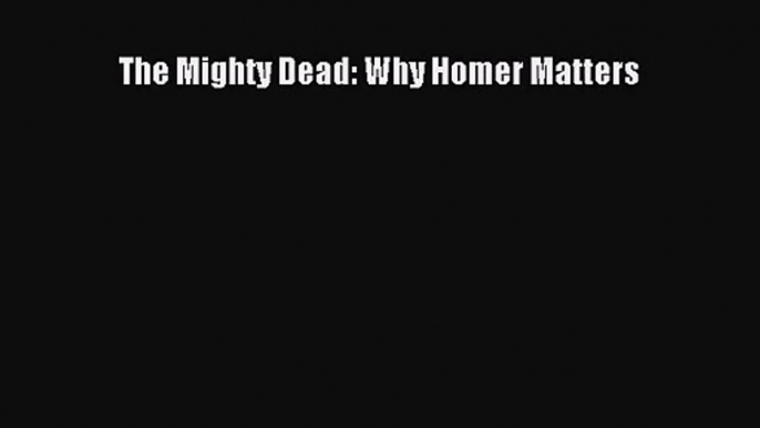 [PDF Download] The Mighty Dead: Why Homer Matters [PDF] Full Ebook