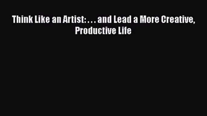 [PDF Download] Think Like an Artist: . . . and Lead a More Creative Productive Life [PDF] Full