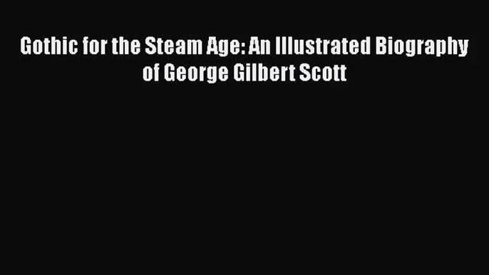 [PDF Download] Gothic for the Steam Age: An Illustrated Biography of George Gilbert Scott [PDF]