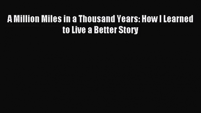 [PDF Download] A Million Miles in a Thousand Years: How I Learned to Live a Better Story [Read]
