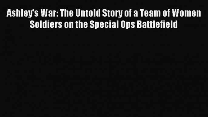 [PDF Download] Ashley's War: The Untold Story of a Team of Women Soldiers on the Special Ops