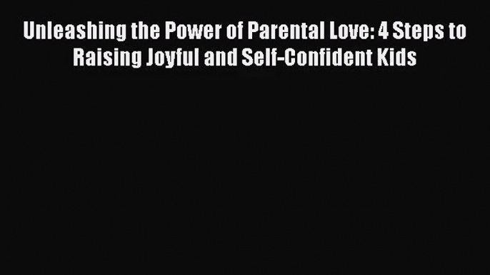 [PDF Download] Unleashing the Power of Parental Love: 4 Steps to Raising Joyful and Self-Confident