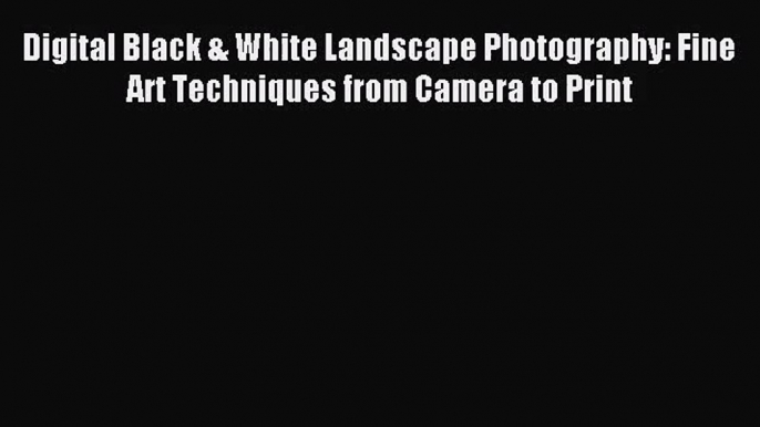 [PDF Download] Digital Black & White Landscape Photography: Fine Art Techniques from Camera