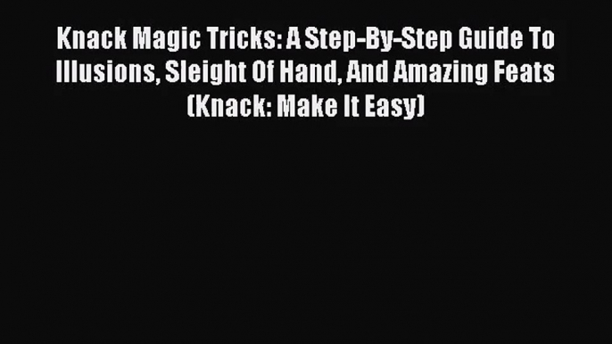 [PDF Download] Knack Magic Tricks: A Step-By-Step Guide To Illusions Sleight Of Hand And Amazing