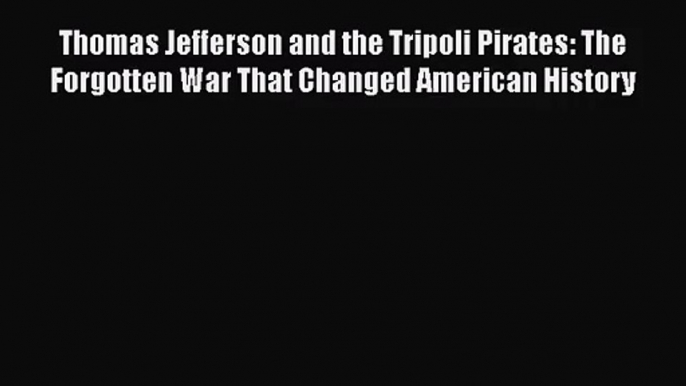 [PDF Download] Thomas Jefferson and the Tripoli Pirates: The Forgotten War That Changed American