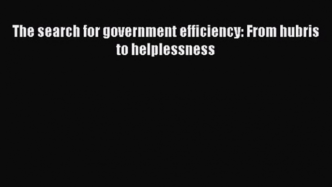 [PDF Download] The search for government efficiency: From hubris to helplessness [PDF] Full