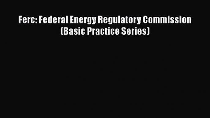 [PDF Download] Ferc: Federal Energy Regulatory Commission (Basic Practice Series) [PDF] Full