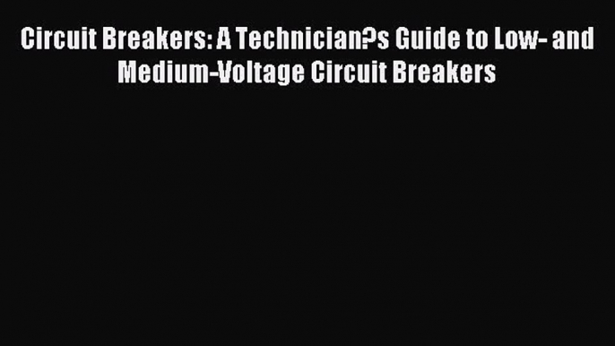 [PDF Download] Circuit Breakers: A Technician?s Guide to Low- and Medium-Voltage Circuit Breakers