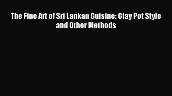 [PDF Download] The Fine Art of Sri Lankan Cuisine: Clay Pot Style and Other Methods [Read]