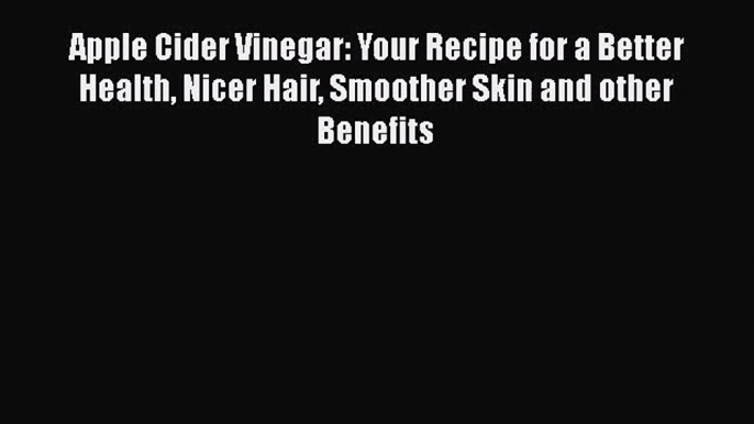 [PDF Download] Apple Cider Vinegar: Your Recipe for a Better Health Nicer Hair Smoother Skin