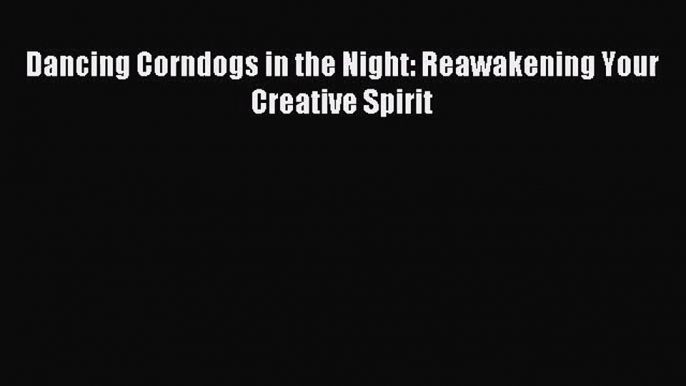 [PDF Download] Dancing Corndogs in the Night: Reawakening Your Creative Spirit [Download] Full