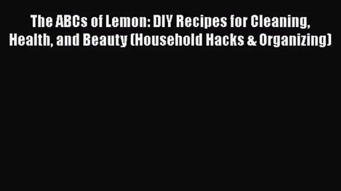 [PDF Download] The ABCs of Lemon: DIY Recipes for Cleaning Health and Beauty (Household Hacks