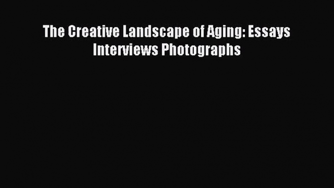 [PDF Download] The Creative Landscape of Aging: Essays Interviews Photographs [Download] Online