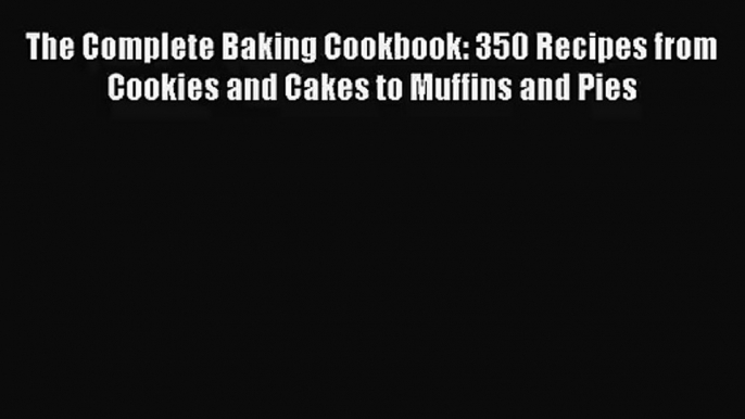 [PDF Download] The Complete Baking Cookbook: 350 Recipes from Cookies and Cakes to Muffins