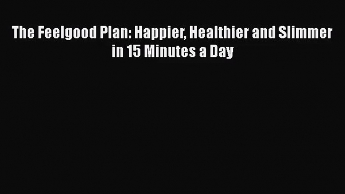 [PDF Download] The Feelgood Plan: Happier Healthier and Slimmer in 15 Minutes a Day [Download]