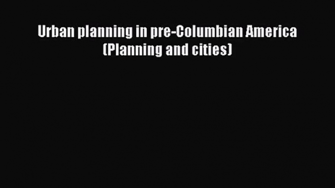 [PDF Download] Urban planning in pre-Columbian America (Planning and cities) [Download] Full