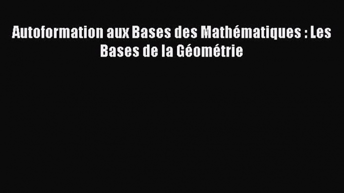 [PDF Download] Autoformation aux Bases des Mathématiques : Les Bases de la Géométrie [Read]