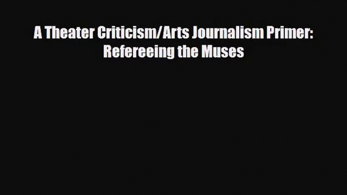 [PDF Download] A Theater Criticism/Arts Journalism Primer: Refereeing the Muses [Download]