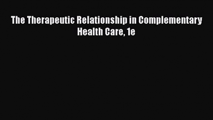 [PDF Download] The Therapeutic Relationship in Complementary Health Care 1e [PDF] Full Ebook