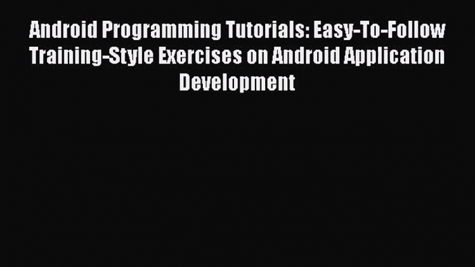 [PDF Download] Android Programming Tutorials: Easy-To-Follow Training-Style Exercises on Android