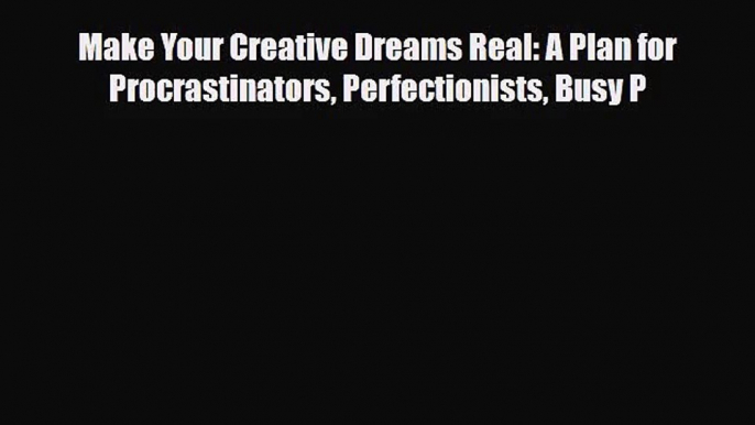 [PDF Download] Make Your Creative Dreams Real: A Plan for Procrastinators Perfectionists Busy