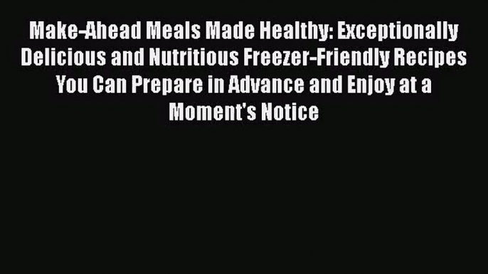 Download Make-Ahead Meals Made Healthy: Exceptionally Delicious and Nutritious Freezer-Friendly