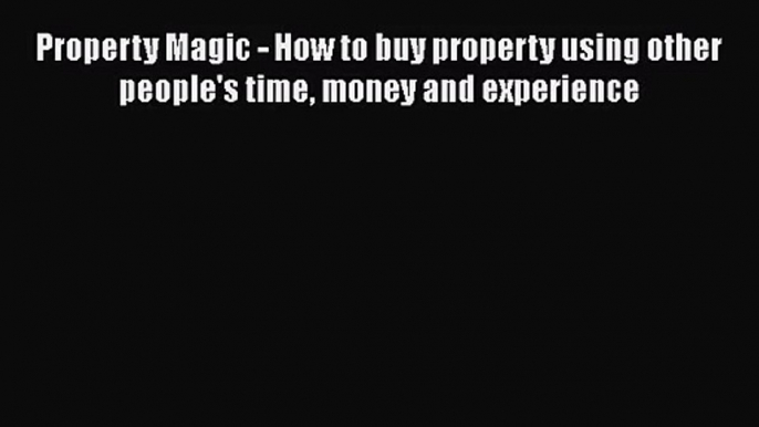 [PDF Download] Property Magic - How to buy property using other people's time money and experience