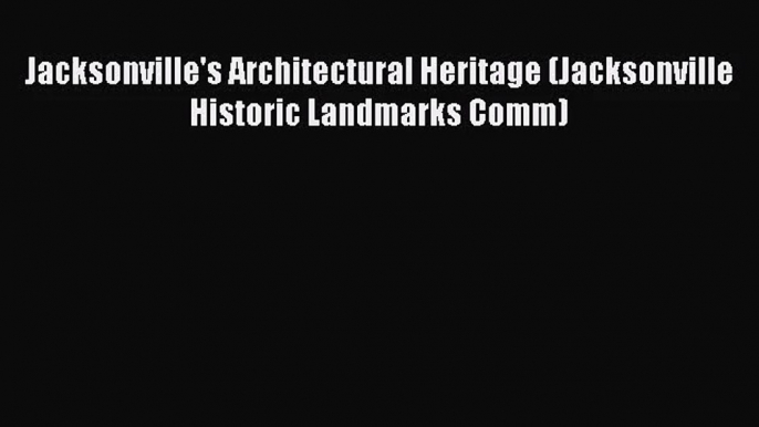 [PDF Download] Jacksonville's Architectural Heritage (Jacksonville Historic Landmarks Comm)