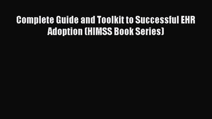 [PDF Download] Complete Guide and Toolkit to Successful EHR Adoption (HIMSS Book Series) [Download]