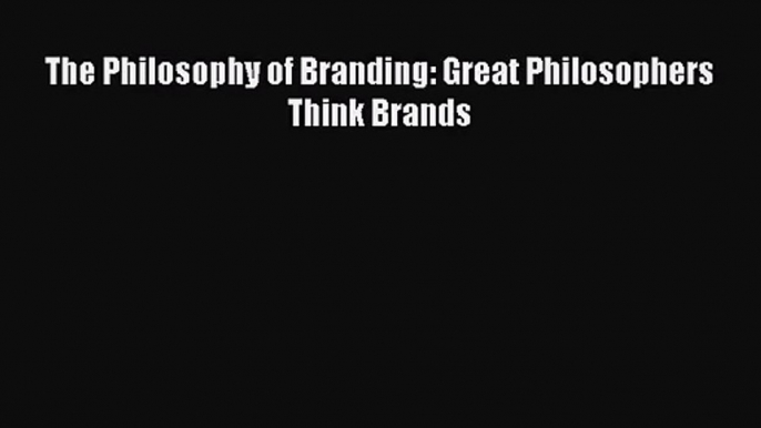 (PDF Download) The Philosophy of Branding: Great Philosophers Think Brands Read Online