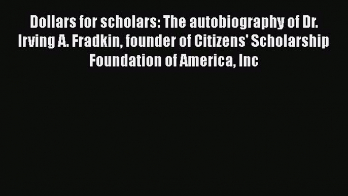 Dollars for scholars: The autobiography of Dr. Irving A. Fradkin founder of Citizens' Scholarship