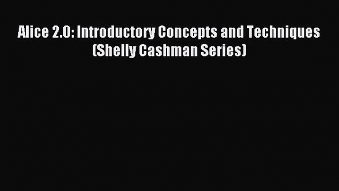 (PDF Download) Alice 2.0: Introductory Concepts and Techniques (Shelly Cashman Series) Read