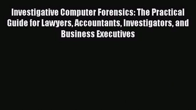 Investigative Computer Forensics: The Practical Guide for Lawyers Accountants Investigators