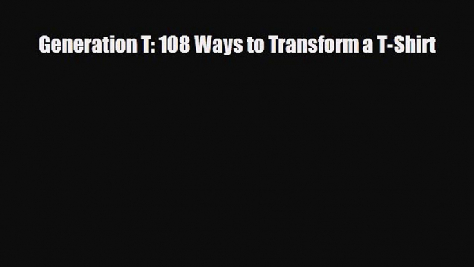 [PDF Download] Generation T: 108 Ways to Transform a T-Shirt [Download] Full Ebook