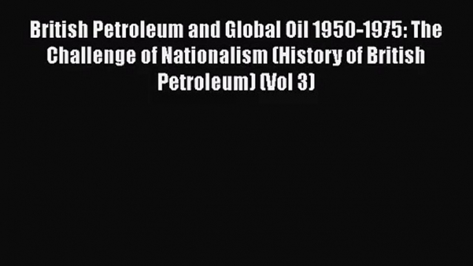 British Petroleum and Global Oil 1950-1975: The Challenge of Nationalism (History of British