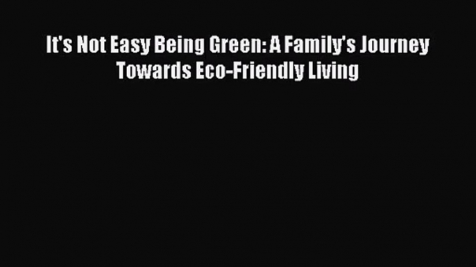It's Not Easy Being Green: A Family's Journey Towards Eco-Friendly Living  Free PDF