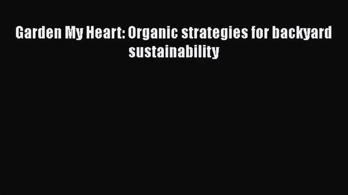 Garden My Heart: Organic strategies for backyard sustainability  Free Books