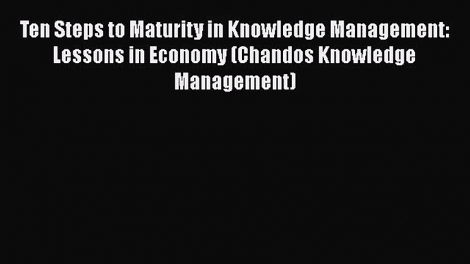 Ten Steps to Maturity in Knowledge Management: Lessons in Economy (Chandos Knowledge Management)