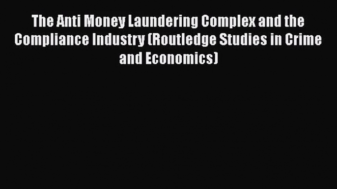 The Anti Money Laundering Complex and the Compliance Industry (Routledge Studies in Crime and