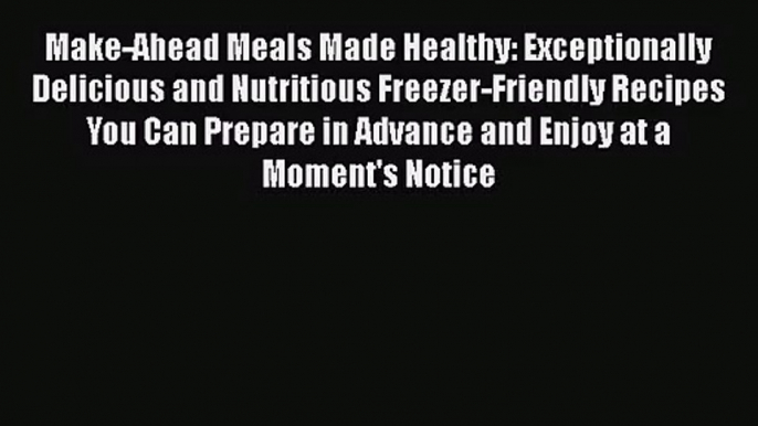 Make-Ahead Meals Made Healthy: Exceptionally Delicious and Nutritious Freezer-Friendly Recipes