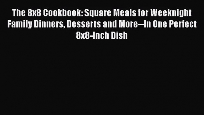 The 8x8 Cookbook: Square Meals for Weeknight Family Dinners Desserts and More--In One Perfect