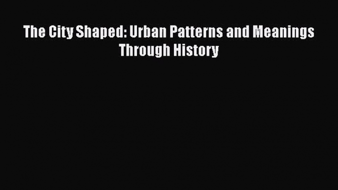 The City Shaped: Urban Patterns and Meanings Through History  Read Online Book