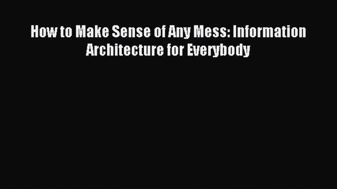 (PDF Download) How to Make Sense of Any Mess: Information Architecture for Everybody Download