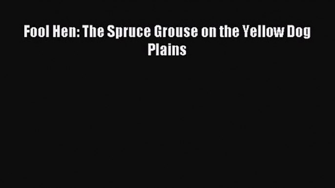 [PDF Download] Fool Hen: The Spruce Grouse on the Yellow Dog Plains [Download] Online