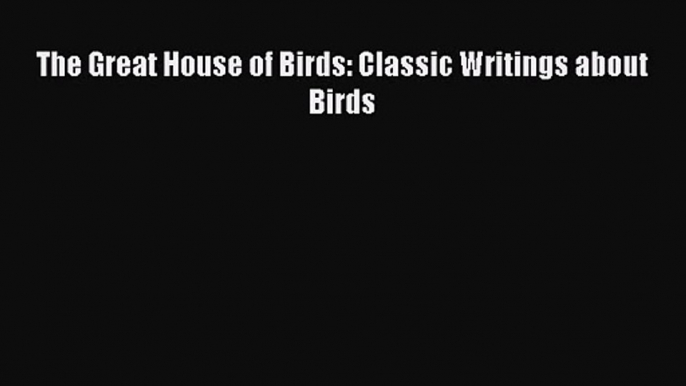 [PDF Download] The Great House of Birds: Classic Writings about Birds [PDF] Full Ebook