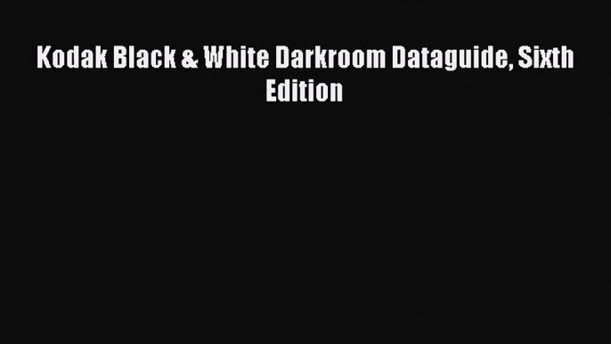 [PDF Download] Kodak Black & White Darkroom Dataguide Sixth Edition [Read] Full Ebook