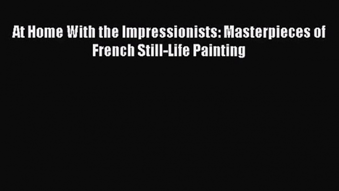 At Home With the Impressionists: Masterpieces of French Still-Life Painting  Read Online Book