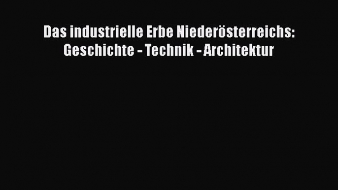 [PDF Download] Das industrielle Erbe Niederösterreichs: Geschichte - Technik - Architektur