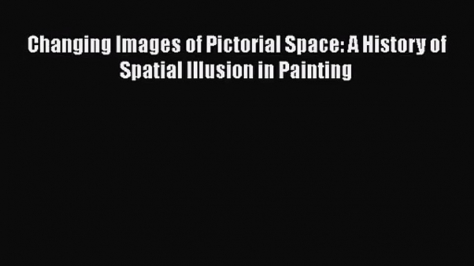 [PDF Download] Changing Images of Pictorial Space: A History of Spatial Illusion in Painting